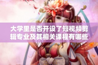 大学里是否开设了短视频剪辑专业及其相关课程有哪些探讨