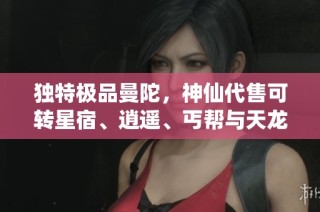 独特极品曼陀，神仙代售可转星宿、逍遥、丐帮与天龙