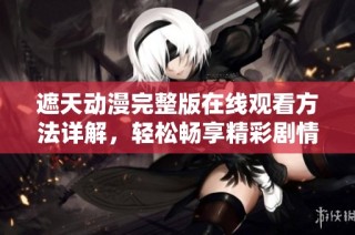 遮天动漫完整版在线观看方法详解，轻松畅享精彩剧情与画面
