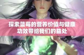 探索蓝莓的营养价值与健康功效带给我们的益处