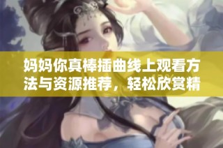 妈妈你真棒插曲线上观看方法与资源推荐，轻松欣赏精彩内容