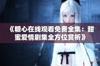 《糖心在线观看免费全集：甜蜜爱情剧集全方位赏析》