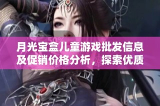 月光宝盒儿童游戏批发信息及促销价格分析，探索优质产地及市场趋势