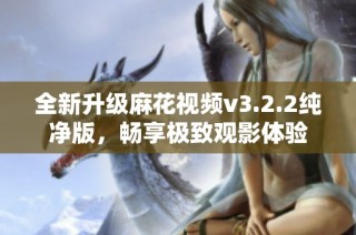 全新升级麻花视频v3.2.2纯净版，畅享极致观影体验
