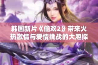 韩国新片《偷欢2》带来火热激情与爱情挑战的大胆探讨