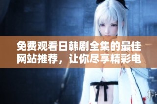 免费观看日韩剧全集的最佳网站推荐，让你尽享精彩电视剧！