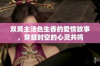 双男主活色生香的爱情故事，穿越时空的心灵共鸣