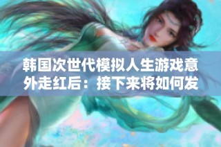 韩国次世代模拟人生游戏意外走红后：接下来将如何发展和创新