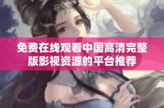 免费在线观看中国高清完整版影视资源的平台推荐