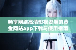 畅享网络高清影视资源的黄金网站app下载与使用指南