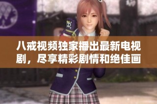 八戒视频独家播出最新电视剧，尽享精彩剧情和绝佳画面体验