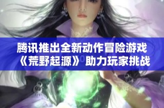 腾讯推出全新动作冒险游戏《荒野起源》 助力玩家挑战机械巨兽的壮丽冒险之旅