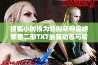 搜狐小时报为您揭晓神墓续集第二部TXT最新动态与精彩内容