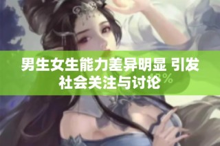 男生女生能力差异明显 引发社会关注与讨论