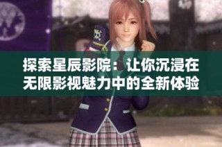 探索星辰影院：让你沉浸在无限影视魅力中的全新体验