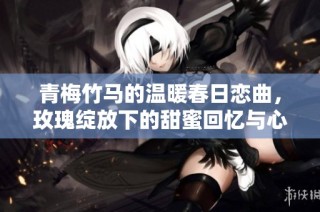 青梅竹马的温暖春日恋曲，玫瑰绽放下的甜蜜回忆与心动瞬间