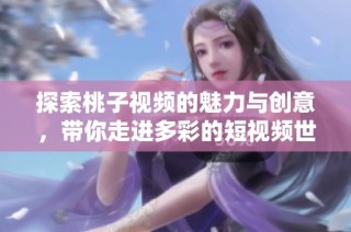 探索桃子视频的魅力与创意，带你走进多彩的短视频世界
