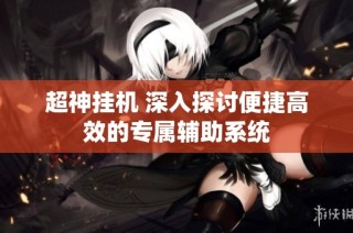 超神挂机 深入探讨便捷高效的专属辅助系统