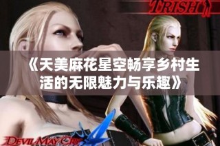 《天美麻花星空畅享乡村生活的无限魅力与乐趣》