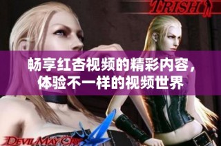 畅享红杏视频的精彩内容，体验不一样的视频世界