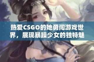 热爱CSGO的她勇闯游戏世界，展现暴躁少女的独特魅力与风采