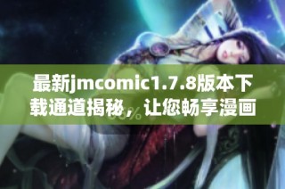 最新jmcomic1.7.8版本下载通道揭秘，让您畅享漫画阅读新体验