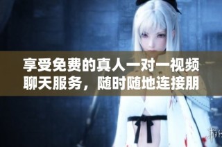 享受免费的真人一对一视频聊天服务，随时随地连接朋友