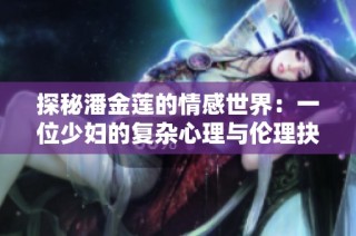 探秘潘金莲的情感世界：一位少妇的复杂心理与伦理抉择