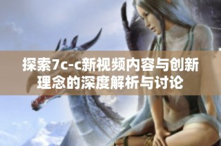 探索7c-c新视频内容与创新理念的深度解析与讨论