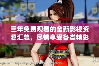 三年免费观看的全新影视资源汇总，尽情享受各类精彩视频内容