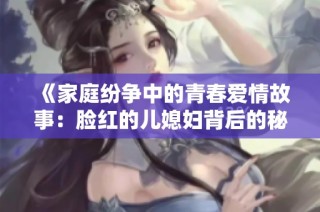 《家庭纷争中的青春爱情故事：脸红的儿媳妇背后的秘密与成长》