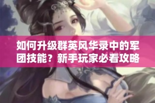 如何升级群英风华录中的军团技能？新手玩家必看攻略