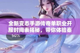 全新变态手游传奇单职业开服时间表揭秘，带你体验秦天世界的无限魅力