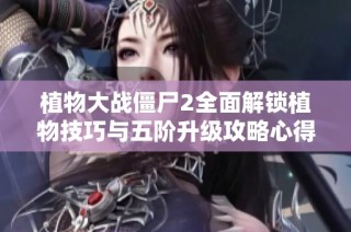 植物大战僵尸2全面解锁植物技巧与五阶升级攻略心得分享