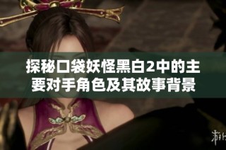 探秘口袋妖怪黑白2中的主要对手角色及其故事背景