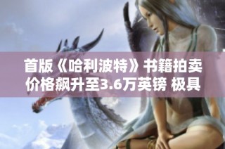 首版《哈利波特》书籍拍卖价格飙升至3.6万英镑 极具收藏价值