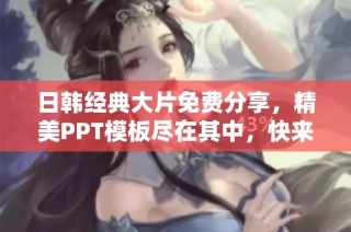 日韩经典大片免费分享，精美PPT模板尽在其中，快来下载吧！