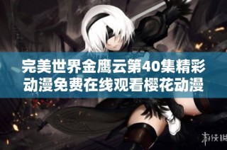 完美世界金鹰云第40集精彩动漫免费在线观看樱花动漫平台独家上线解析