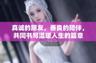 真诚的朋友，善良的陪伴，共同书写温暖人生的篇章