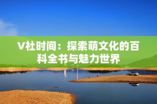 V社时间：探索萌文化的百科全书与魅力世界