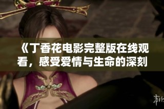 《丁香花电影完整版在线观看，感受爱情与生命的深刻交织》