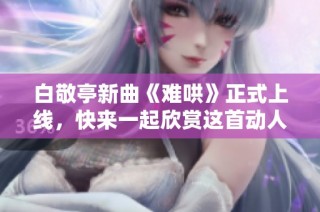 白敬亭新曲《难哄》正式上线，快来一起欣赏这首动人之作吧！