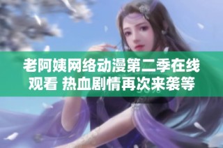 老阿姨网络动漫第二季在线观看 热血剧情再次来袭等你来享受