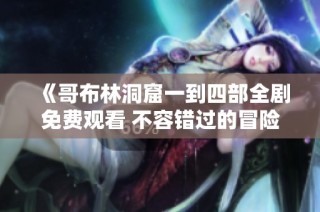 《哥布林洞窟一到四部全剧免费观看 不容错过的冒险之旅》