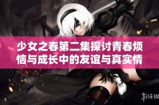 少女之春第二集探讨青春烦恼与成长中的友谊与真实情感
