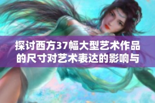 探讨西方37幅大型艺术作品的尺寸对艺术表达的影响与意义