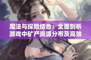 魔法与探险结合：全面剖析游戏中矿产资源分布及高效挖矿策略