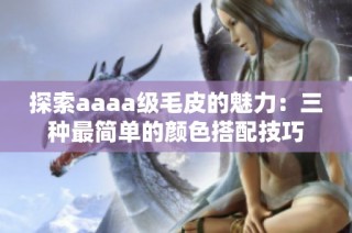 探索aaaa级毛皮的魅力：三种最简单的颜色搭配技巧