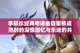 李丽珍经典粤语曲目蜜桃成熟时的深情回忆与乐迷的共鸣
