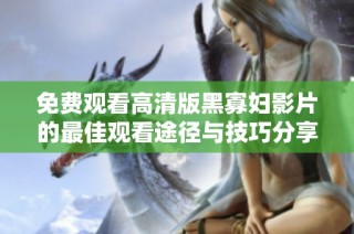 免费观看高清版黑寡妇影片的最佳观看途径与技巧分享